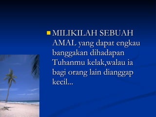 MILIKILAH SEBUAH AMAL yang dapat engkau banggakan dihadapan Tuhanmu kelak,walau ia bagi orang lain dianggap kecil... 