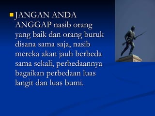 JANGAN ANDA ANGGAP nasib orang yang baik dan orang buruk disana sama saja, nasib mereka akan jauh berbeda sama sekali, perbedaannya bagaikan perbedaan luas langit dan luas bumi. 