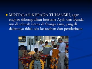 MINTALAH KEPADA TUHANMU, agar engkau dikumpulkan bersama Ayah dan Bunda mu di sebuah istana di Syurga sana, yang di dalamnya tidak ada kesusahan dan penderitaan  
