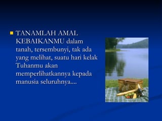 TANAMLAH AMAL KEBAIKANMU dalam tanah, tersembunyi, tak ada yang melihat, suatu hari kelak Tuhanmu akan memperlihatkannya kepada manusia seluruhnya.... 