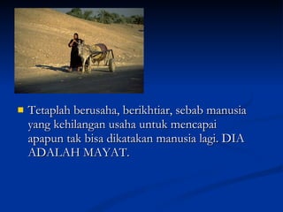 Tetaplah berusaha, berikhtiar, sebab manusia yang kehilangan usaha untuk mencapai apapun tak bisa dikatakan manusia lagi. DIA ADALAH MAYAT. 