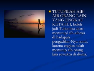 TUTUPILAH AIB-AIB ORANG LAIN YANG ENGKAU KETAHUI, boleh jadi Tuhanmu akan menutupi aib-aibmu di hadapan pengadilan-Nya nanti, karena engkau telah menutup aib orang lain sewaktu di dunia. 
