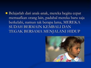 Belajarlah dari anak-anak, mereka begitu cepat memaafkan orang lain, padahal mereka baru saja berkelahi, namun tak berapa lama, MEREKA SUDAH BERMAIN KEMBALI DAN TEGAK BERSAMA MENJALANI HIDUP 