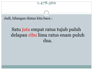 1.478.562
Jadi, bilangan diatas kita baca :
Satu juta empat ratus tujuh puluh
delapan ribu lima ratus enam puluh
dua.
 