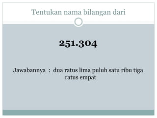 Tentukan nama bilangan dari
251.304
Jawabannya : dua ratus lima puluh satu ribu tiga
ratus empat
 
