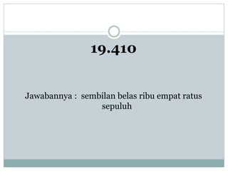 19.410
Jawabannya : sembilan belas ribu empat ratus
sepuluh
 