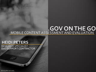 .GOV ON THE GO
                   MOBILE CONTENT ASSESSMENT AND EVALUATION

 HEIDI PETERS
RESEARCH SPECIALIST
DoD SUPPORT CONTRACTOR




photo by flickr user xraijs_
 