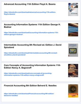 Advanced Accounting 11th Edition Floyd A. Beams
https://ebookultra.com/download/advanced-accounting-11th-edition-
floyd-a-beams/
Accounting Information Systems 11th Edition George H.
Bodnar
https://ebookultra.com/download/accounting-information-systems-11th-
edition-george-h-bodnar/
Intermediate Accounting 8th Revised ed. Edition J. David
Spiceland
https://ebookultra.com/download/intermediate-accounting-8th-revised-
ed-edition-j-david-spiceland/
Core Concepts of Accounting Information Systems 11th
Edition Nancy A. Bagranoff
https://ebookultra.com/download/core-concepts-of-accounting-
information-systems-11th-edition-nancy-a-bagranoff/
Financial Accounting 9th Edition Belverd E. Needles
https://ebookultra.com/download/financial-accounting-9th-edition-
belverd-e-needles/
 