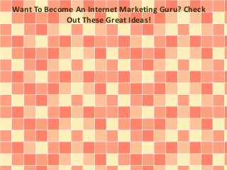 Want To Become An Internet Marketing Guru? Check 
Out These Great Ideas! 
 