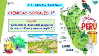 Semana24
“Conocemos la diversidad geográfica
de nuestro Perú y nuestra región ”
CIENCIAS SOCIALES 1º
I.E. MICAELA BASTID AS
 
