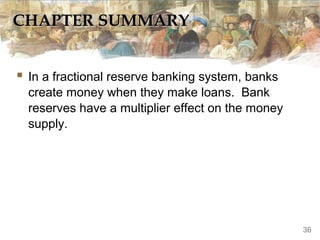 CHAPTER SUMMARYCHAPTER SUMMARY
 In a fractional reserve banking system, banks
create money when they make loans. Bank
reserves have a multiplier effect on the money
supply.
36
 
