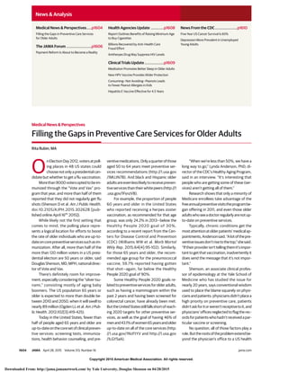 Copyright 2015 American Medical Association. All rights reserved.
Medical News & Perspectives
Filling the Gaps in Preventive Care Services for Older Adults
Rita Rubin, MA
O
nElectionDay2012,votersatpoll-
ing places in 48 US states could
choosenotonlyapresidentialcan-
didate but whether to get a flu vaccination.
Morethan9000votersoptedtobeim-
munized through the “Vote and Vax” pro-
gram that year, and more than half of them
reported that they did not regularly get flu
shots (Shenson D et al. Am J Public Health.
doi:10.2105/AJPH.2015.302628 [pub-
lished online April 16th
2015]).
While likely not the first setting that
comes to mind, the polling place repre-
sents a logical location for efforts to boost
the rate of older individuals who are up-to-
dateoncorepreventiveservicessuchasim-
munization. After all, more than half of the
more than 120 million voters in a US presi-
dential election are 50 years or older, said
DouglasShenson,MD,MPH,nationaldirec-
tor of Vote and Vax.
There’s definitely room for improve-
ment,especiallyconsideringthe“silvertsu-
nami,” consisting mostly of aging baby
boomers. The US population 65 years or
older is expected to more than double be-
tween 2010 and 2050, when it will swell to
nearly 89 million (Ogden LL et al. Am J Pub-
lic Health. 2012;102[3]:419-425).
Today in the United States, fewer than
half of people aged 65 years and older are
up-to-dateonthecoresetofclinicalpreven-
tive services: screening tests, immuniza-
tions, health behavior counseling, and pre-
ventivemedications.Onlyaquarterofthose
aged 50 to 64 years meet preventive ser-
vices recommendations (http://1.usa.gov
/1MUJN7B). And black and Hispanic older
adultsareevenlesslikelytoreceivepreven-
tiveservicesthantheirwhitepeers(http://1
.usa.gov/1FsnzV8).
For example, the proportion of people
60 years and older in the United States
who reported receiving a herpes zoster
vaccination, as recommended for that age
group, was only 24.2% in 2013—below the
Healthy People 2020 goal of 30%,
according to a recent report from the Cen-
ters for Disease Control and Prevention
(CDC) (Williams WW et al. Morb Mortal
Wkly Rep. 2015;64[4]:95-102). Similarly,
for those 65 years and older, the recom-
mended age group for the pneumococcal
vaccine, 59.7% reported having gotten
that shot—again, far below the Healthy
People 2020 goal of 90%.
Some Healthy People 2020 goals re-
latedtopreventiveservicesforolderadults,
such as having a mammogram within the
past 2 years and having been screened for
colorectal cancer, have already been met.
ButtheUnitedStatesstillfallsshortofreach-
ing 2020 targets for other preventive ser-
vices, as well as the goal of having 46% of
menand43.1%ofwomen65yearsandolder
up-to-date on all of the core services (http:
//1.usa.gov/1NzFtYV and http://1.usa.gov
/1LGY5aA).
“When we’re less than 50%, we have a
long way to go,” Lynda Anderson, PhD, di-
rector of the CDC’s Healthy Aging Program,
said in an interview. “It’s interesting that
people who are getting some of these (ser-
vices) aren’t getting all of them.”
Research shows that only a minority of
Medicare enrollees take advantage of the
freeannualpreventivevisitstheprogrambe-
gan offering in 2011, and even those older
adultswhoseeadoctorregularlyarenotup-
to-date on preventive services.
Typically, chronic conditions get the
mostattentionatolderpatients’medicalap-
pointments,Andersonsaid.“Alotofthepre-
ventiveissuesdon’trisetothetop,”shesaid.
“Iftheirproviderisn’ttellingthemit’simpor-
tanttogetthatvaccination,inadvertentlyit
does send the message that it’s not impor-
tant.”
Shenson, an associate clinical profes-
sor of epidemiology at the Yale School of
Medicine who has studied the issue for
nearly 20 years, says conventional wisdom
used to place the blame squarely on physi-
ciansandpatients:physiciansdidn’tplacea
high priority on preventive care, patients
didn’taskforitorweren’treceptivetoit,and
physicians’officesneglectedtoflagtherec-
ordsforpatientswhohadn’treceivedapar-
ticular vaccine or screening.
No question, all of those factors play a
role.Buttherootsoftheproblemextendbe-
yond the physician’s office to a US health
Medical News & Perspectives.....p1604
Filling the Gaps in Preventive Care Services
for Older Adults
The JAMA Forum .........................p1606
Payment Reform Is About to Become a Reality
Health Agencies Update .............p1608
Report Outlines Benefits of Raising Minimum Age
to Buy Cigarettes
Billions Recovered by Anti–Health Care
Fraud Effort
Antiherpes Drug May Suppress HIV Levels
Clinical Trials Update ...................p1609
Meditation Promotes Better Sleep in Older Adults
New HPV Vaccine Provides Wider Protection
Consuming—Not Avoiding—Peanuts Leads
to Fewer Peanut Allergies in Kids
Hepatitis E Vaccine Effective for 4.5 Years
News From the CDC......................p1610
Five-Year US Cancer Survival Is 65%
Depression More Prevalent in Unemployed
Young Adults
News & Analysis
1604 JAMA April 28, 2015 Volume 313, Number 16 (Reprinted) jama.com
Copyright 2015 American Medical Association. All rights reserved.
Downloaded From: http://jama.jamanetwork.com/ by Yale University, Douglas Shenson on 04/28/2015
 