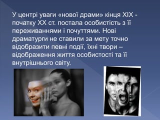 У центрі уваги «нової драми» кінця ХІХ -
початку XX ст. постала особистість з її
переживаннями і почуттями. Нові
драматурги не ставили за мету точно
відобразити певні події, їхні твори –
відображення життя особистості та її
внутрішнього світу.
 