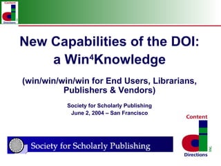 New Capabilities of the DOI:
    a Win Knowledge
         4


(win/win/win/win for End Users, Librarians,
          Publishers & Vendors)
           Society for Scholarly Publishing
            June 2, 2004 – San Francisco
 