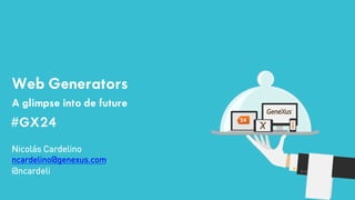 #GX24 
Web Generators 
A glimpse into de future 
#GX24 
Nicolás Cardelino 
@ncardeli 
ncardelino@genexus.com 
 