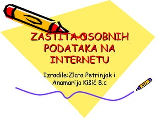 ZAŠTITA OSOBNIH
  PODATAKA NA
   INTERNETU
 Izradile:Zlata Petrinjak i
    Anamarija Kišić 8.c
 