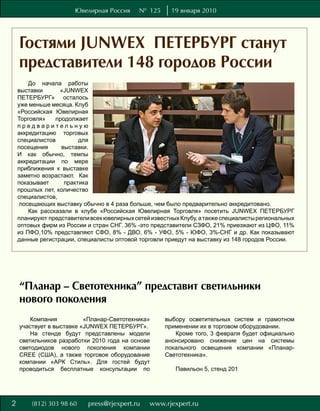 Ювелирная Россия     № 125     19 января 2010




    Гостями JUNWEX ПЕТЕРБУРГ станут
    представители 148 городов России
    До начала работы
выставки      «JUNWEX
ПЕТЕРБУРГ» осталось
уже меньше месяца. Клуб
«Российская Ювелирная
Торговля»    продолжает
предварительную
аккредитацию торговых
специалистов         для
посещения      выставки.
И как обычно, темпы
аккредитации по мере
приближения к выставке
заметно возрастают. Как
показывает      практика
прошлых лет, количество
специалистов,
 посещающих выставку обычно в 4 раза больше, чем было предварительно аккредитовано.
    Как рассказали в клубе «Российская Ювелирная Торговля» посетить JUNWEX ПЕТЕРБУРГ
планируют представители всех ювелирных сетей известных Клубу, а также специалисты региональных
оптовых фирм из России и стран СНГ. 36% -это представители СЗФО, 21% приезжают из ЦФО, 11%
из ПФО,10% представляют СФО, 8% - ДВО, 6% - УФО, 5% - ЮФО, 3%-СНГ и др. Как показывают
данные регистрации, специалисты оптовой торговли приедут на выставку из 148 городов России.




    “Планар – Светотехника” представит светильники
    нового поколения
        Компания          «Планар-Светотехника»    выбору осветительных систем и грамотном
    участвует в выставке «JUNWEX ПЕТЕРБУРГ».       применении их в торговом оборудовании.
        На стенде будут представлены модели           Кроме того, 3 февраля будет официально
    светильников разработки 2010 года на основе    анонсировано снижение цен на системы
    светодиодов нового поколения компании          локального освещения компании «Планар-
    CREE (США), а также торговое оборудование      Светотехника».
    компании «АРК Стиль». Для гостей будут
    проводиться бесплатные консультации по            Павильон 5, стенд 201




8
2
 