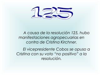 A causa de la resolución 125, hubo
manifestaciones agropecuarias en
contra de Cristina Kirchner.
El vicepresidente Cobos se opuso a
Cristina con su voto “no positivo” a la
resolución.
 