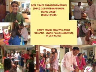 DESI TIMES AND INFORMATION
[DTAI] DESI INTERNATIONAL
EMAIL DIGEST
DINESH VORA
HAPPY FAMILY RELATIVES, MOST
PLEASANT , DIWALI PUJA CELEBRATION,
IN USA IN 2019
 