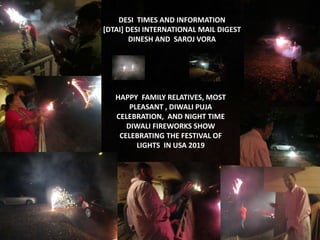 DESI TIMES AND INFORMATION
[DTAI] DESI INTERNATIONAL MAIL DIGEST
DINESH AND SAROJ VORA
HAPPY FAMILY RELATIVES, MOST
PLEASANT , DIWALI PUJA
CELEBRATION, AND NIGHT TIME
DIWALI FIREWORKS SHOW
CELEBRATING THE FESTIVAL OF
LIGHTS IN USA 2019
 