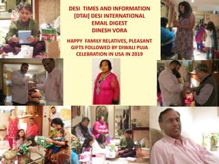 DESI TIMES AND INFORMATION
[DTAI] DESI INTERNATIONAL
EMAIL DIGEST
DINESH VORA
HAPPY FAMILY RELATIVES, PLEASANT
GIFTS FOLLOWED BY DIWALI PUJA
CELEBRATION IN USA IN 2019
 