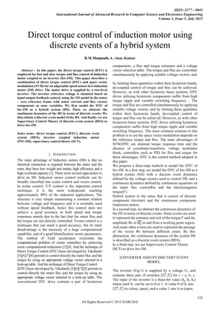 ISSN: 2277 – 9043
                             International Journal of Advanced Research in Computer Science and Electronics Engineering
                                                                                            Volume 1, Issue 5, July 2012



       Direct torque control of induction motor using
             discrete events of a hybrid system
                                                  B. M. Manjunath, A. vinay Kumar

                                                                  comparators, a flux and torque estimator and a voltage
   Abstract— In this paper, the direct torque control (DTC) is     vector selection table. The torque and flux are controlled
employed for fast and slow torque and flux control of induction    simultaneously by applying suitable voltage vectors, and
motor coupled to an inverter (Inv-IM). This paper describes a
combination of direct torque control (DTC) and space vector        by limiting these quantities within their hysteresis bands,
modulation (SVM) for an adjustable speed sensor-less induction     de-coupled control of torque and flux can be achieved.
motor (IM) drive. The motor drive is supplied by a two-level
inverter. The inverter reference voltage is obtained based on
                                                                   However, as with other hysteresis bases systems, DTC
input-output feedback control, using the IM model in the stator    drives utilizing hysteresis comparators suffer from high
– axes reference frame with stator current and ﬂux vectors         torque ripple and variable switching frequency. . The
components as state variables. We first model the DTC of           torque and flux are controlled simultaneously by applying
Inv-IM as a hybrid system (HS). Then, we abstract the              suitable voltage vectors, and by limiting these quantities
continuous dynamics of the HS in terms of discrete events. We      within their hysteresis bands, de-coupled control of
thus obtain a discrete event model of the HS. And ﬁnally, we use   torque and flux can be achieved. However, as with other
Supervisory Control Theory of discrete event system (DES) to       hysteresis bases systems, DTC drives utilizing hysteresis
drive Inv-IM.                                                      comparators suffer from high torque ripple and variable
                                                                   switching frequency. The most common solution to this
Index terms- direct torque control (DTC), discrete event
                                                                   problem is to use the space vector modulation depends on
system (DES), inverter coupled induction motor
(INV-IM), supervisory control theory (SCT).                        the reference torque and flux. The main advantages of
                                                                   SVM-DTC are minimal torque response time and the
                                                                   absence of coordinate-transform, voltage modulator
                       I.   INTRODUCTION                           block, controllers such as PID for flux and torque for
                                                                   these advantages, DTC is the control method adopted in
The main advantage of Induction motors (IM) is that no             this paper.
electrical connection is required between the stator and the       We propose a three-step method to model the DTC of
rotor, they have low weight and inertia, high efficiency and a     Inv-IM. In a ﬁrst step, we model the DTC of Inv-IM as a
high overload capacity [1]. There exist several approaches to      hybrid system (HS) with a discrete event dynamics
drive an IM. Induction motor control methods can be                deﬁned by the voltage vectors used to control IM; and a
broadly classified into scalar control and vector control.         continuous dynamics defined by continuous equations on
In scalar control, V/F control is the important control            the stator flux vector(Φs) and the electromagnetic
technique, it is the most widespread, reaching                     torque(Г).
approximately 90% of the industrial applications. The              Hybrid system in the sense that it consist of discrete
structure is very simple maintaining a constant relation           component (inverter) and the continuous component
between voltage and frequency and it is normally used              (induction motor).
without speed feedback, hence this control does not                In a second step, we abstract the continuous dynamics of
achieve a good accuracy in both speed and torque                   the HS in terms of discrete events. Some events are used
responses mainly due to the fact that the stator flux and          to represent the entrance and exit of the torque Γ and the
the torque are not directly controlled. Vector control is a        amplitude Φs of      in and from a working point region.
technique that can reach a good accuracy, but its main
                                                                   And some other events are used to represent the passage
disadvantage is the necessity of a huge computational
                                                                   of the vector Φs between different zones. By this
capability and of a good Identification motor parameters.
                                                                   abstraction, the continuous dynamics of the system IM
The method of Field acceleration overcomes the
                                                                   is described as a discrete event system (DES).
computational problem of vector controllers by achieving
                                                                   In a third step, we use Supervisory Control Theory
some computational reductions [2][4]. And the technique of
                                                                   (SCT) to drive Inv-IM.
Direct Torque Control (DTC) been developed by Takahashi
[5][6][7][8] permits to control directly the stator flux and the
                                                                       II.INVERTER AND ITS DISCTERT EVENT
torque by using an appropriate voltage vector selected in a
                                                                                     MODEL
look-up table. And the technique of Direct Torque Control
(DTC) been developed by Takahashi [5][6][7][8] permits to
                                                                   The inverter (Fig.1) is supplied by a voltage Uo and
control directly the stator flux and the torque by using an
                                                                   contains three pair of switches           for i = a, b, c.
appropriate voltage vector selected in a look-up table. The
                                                                   The input of the inverter is a three-bit value (Sa Sb Sc)
conventional DTC drive contains a pair of hysteresis
                                                                   where each Si can be set to 0 or 1. A value 0 of Si sets
                                                                           to (close, open), and a value 1 sets it to (open,

                                                                                                                                125
                                                All Rights Reserved © 2012 IJARCSEE
 