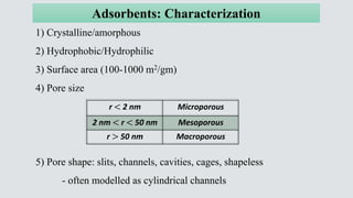 Adsorbents: Characterization
1) Crystalline/amorphous
2) Hydrophobic/Hydrophilic
3) Surface area (100-1000 m2/gm)
4) Pore ...