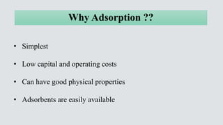 • Simplest
• Low capital and operating costs
• Can have good physical properties
• Adsorbents are easily available
Why Ads...