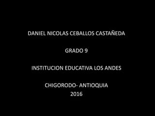 DANIEL NICOLAS CEBALLOS CASTAÑEDA
GRADO 9
INSTITUCION EDUCATIVA LOS ANDES
CHIGORODO- ANTIOQUIA
2016
 