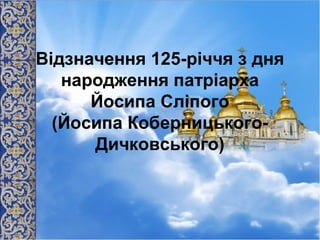 Відзначення 125-річчя з дня
народження патріарха
Йосипа Сліпого
(Йосипа Коберницького-
Дичковського)
 