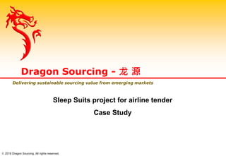 Dragon Sourcing - 龙 源
Delivering sustainable sourcing value from emerging markets
Sleep Suits project for airline tender
Case Study
© 2018 Dragon Sourcing. All rights reserved.
 
