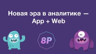 Новая эра в аналитике —
App + Web
 