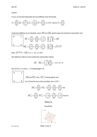 Q11 M                                                                                                                       Delta 11 125/37


125/37

A, B, C, D sind die Eckpunkte der Grundfläche einer Pyramide.


 ⃗       ( ) ⃗⃗⃗⃗⃗       (       ) ⃗⃗⃗⃗⃗               (         ) ⃗⃗      ( )                           ⃗   ( )




a) Die Grundfläche ist ein Quadrat, wenn ⃗⃗⃗⃗⃗⃗⃗⃗                                      ⃗⃗⃗⃗⃗⃗⃗⃗ gleich lang und senkrecht zueinander sind.

     D            C
                             ⃗⃗⃗⃗⃗⃗⃗⃗        ( )             ( )          (    )       |(    )|      √


     A            B
                         ⃗⃗⃗⃗⃗⃗⃗⃗⃗⃗        (          )      ( )          (    )       |(    )|   √


Also: √                    √

Die Vektoren sollen ja noch senkrecht aufeinander stehen.


                                                           ⃗⃗⃗⃗⃗⃗⃗⃗ ⃗⃗⃗⃗⃗⃗⃗⃗   (       )( )


Das ist für a = 2 und a = - 2 richtig (wegen a²).

     D               C

                               ⃗⃗⃗⃗⃗⃗⃗⃗               ⃗⃗⃗⃗⃗⃗⃗⃗           ⃗⃗⃗⃗⃗⃗⃗⃗⃗⃗⃗ müssen gleich sein.

     A               B         (a=-2 braucht man nicht zu prüfen, da                                     )


                                                  ⃗⃗⃗⃗⃗⃗⃗⃗        ( ) ⃗⃗⃗⃗⃗⃗⃗⃗         ( )     ( )       ( )



                                        ⃗⃗⃗⃗⃗⃗⃗⃗⃗⃗⃗        ( ) ⃗⃗⃗⃗⃗⃗⃗⃗⃗⃗⃗         (    )      ( )       (   )


                                                                                 Also a = 2.

                                                                               Draufsicht:




© R. Farys 2011                                                          Seite 1 von 3
 