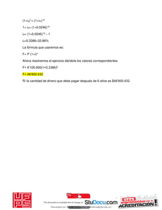 (1+ia)1= (1+im)12
1+ ia= (1+0.0246)12
ia= (1+0.0246)12 – 1
ia=0.3386=33.86%
La fórmula que usaremos es:
F= P (1+i)n
Ahora resolvemos el ejercicio dándole los valores correspondientes
F= 8’100.000(1+0.3386)6
F= 46’600.432
R/ la cantidad de dinero que debe pagar después de 6 años es $46’600.432.
Descargado por JUNIOR AOA (junioralexanderoa@ufps.edu.co)
lOMoARcPSD|3791696
 
