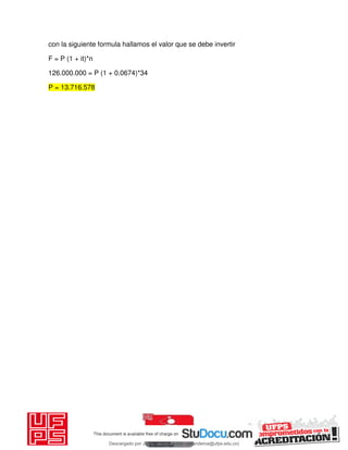 con la siguiente formula hallamos el valor que se debe invertir
F = P (1 + it)*n
126.000.000 = P (1 + 0.0674)*34
P = 13.716.578
Descargado por JUNIOR AOA (junioralexanderoa@ufps.edu.co)
lOMoARcPSD|3791696
 
