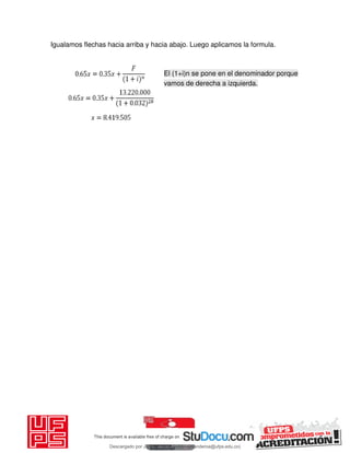 Igualamos flechas hacia arriba y hacia abajo. Luego aplicamos la formula.
El (1+i)n se pone en el denominador porque
vamos de derecha a izquierda.
Descargado por JUNIOR AOA (junioralexanderoa@ufps.edu.co)
lOMoARcPSD|3791696
 