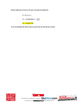 Ahora hallamos el futuro (X) que nos pide el problema:
F = P (1+ i) ⁿ
X = 14`000.000 (1 +
.
)³
X = 15`916.775
X es la cantidad de dinero que se acumula al final de los 3 años.
Descargado por JUNIOR AOA (junioralexanderoa@ufps.edu.co)
lOMoARcPSD|3791696
 