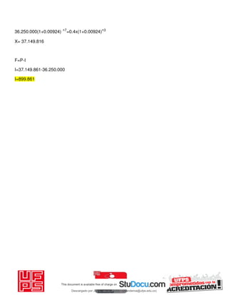 36.250.000(1+0.00924) ˄7
=0.4x(1+0.00924)˄3
X= 37.149.816
F=P-I
I=37.149.861-36.250.000
I=899.861
Descargado por JUNIOR AOA (junioralexanderoa@ufps.edu.co)
lOMoARcPSD|3791696
 