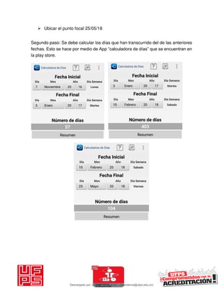  Ubicar el punto focal 25/05/18
Segundo paso: Se debe calcular los días que han transcurrido del de las anteriores
fechas. Esto se hace por medio de App “calculadora de días” que se encuentran en
la play store.
Descargado por JUNIOR AOA (junioralexanderoa@ufps.edu.co)
lOMoARcPSD|3791696
 
