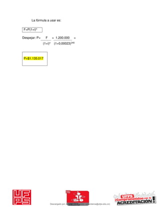 La fórmula a usar es:
F=P(1+i)n
Despejar: P= F = 1.200.000 =
(1+i)n (1+0,00023)240
P=$1.135.017
Descargado por JUNIOR AOA (junioralexanderoa@ufps.edu.co)
lOMoARcPSD|3791696
 