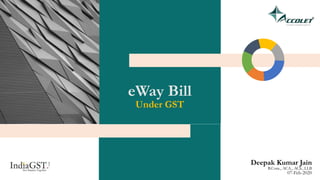 eWay Bill
Under GST
Deepak Kumar Jain
B.Com., ACA., ACS., LLB
07-Feb-2020
 