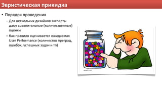 Эвристическая прикидка
• Порядок проведения
  – Для нескольких дизайнов эксперты 
    дают сравнительные (количественные) 
    оценки
  – Как правило оценивается ожидаемая 
    User Performance (количество преград, 
    ошибок, успешных задач и тп)
 