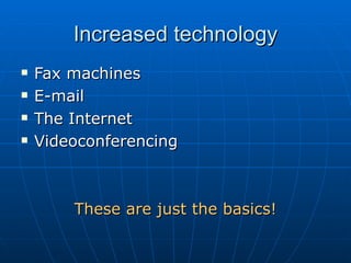 Increased technology Fax machines E-mail The Internet Videoconferencing These are just the basics! 