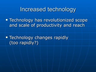 Increased technology Technology has revolutionized scope and scale of productivity and reach Technology changes rapidly (too rapidly?) 