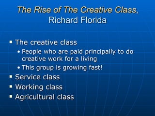 The Rise of The Creative Class , Richard Florida The creative class People who are paid principally to do creative work for a living This group is growing fast! Service class Working class Agricultural class 