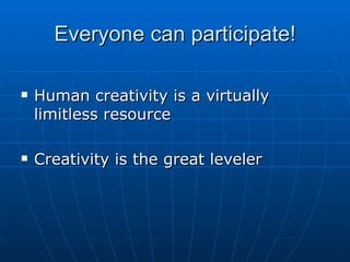 Everyone can participate! Human creativity is a virtually limitless resource Creativity is the great leveler 