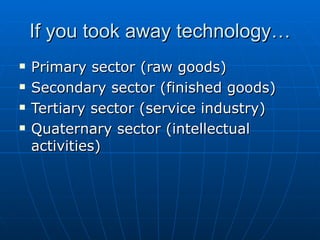 If you took away technology… Primary sector (raw goods) Secondary sector (finished goods) Tertiary sector (service industry) Quaternary sector (intellectual activities) 