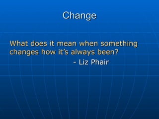 Change What does it mean when something changes how it’s always been? - Liz Phair 