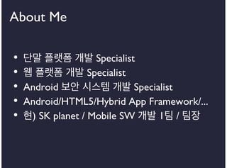 About Me
•
•
•
•
•

단말 플랫폼 개발 Specialist
웹 플랫폼 개발 Specialist
Android 보안 시스템 개발 Specialist
Android/HTML5/Hybrid App Framework/...
현) SK planet / Mobile SW 개발 1팀 / 팀장

 