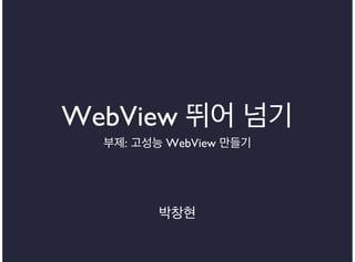 WebView 뛰어 넘기
부제: 고성능 WebView 만들기

박창현

 